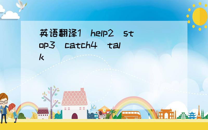 英语翻译1）help2）stop3）catch4）talk