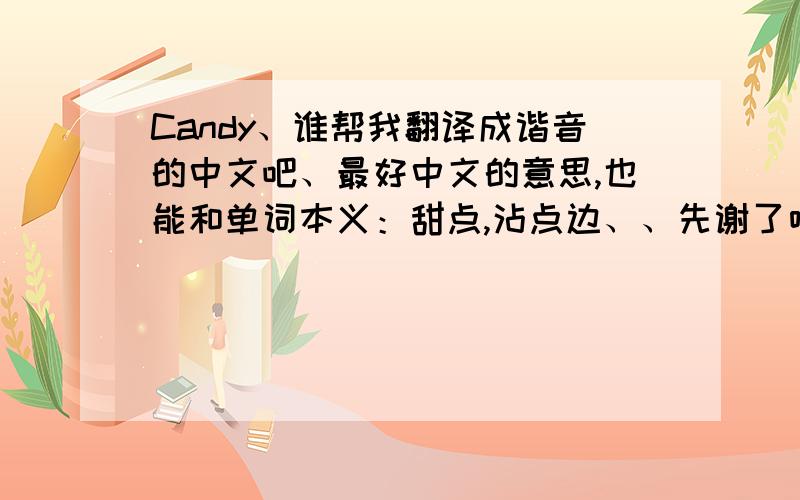 Candy、谁帮我翻译成谐音的中文吧、最好中文的意思,也能和单词本义：甜点,沾点边、、先谢了哈!