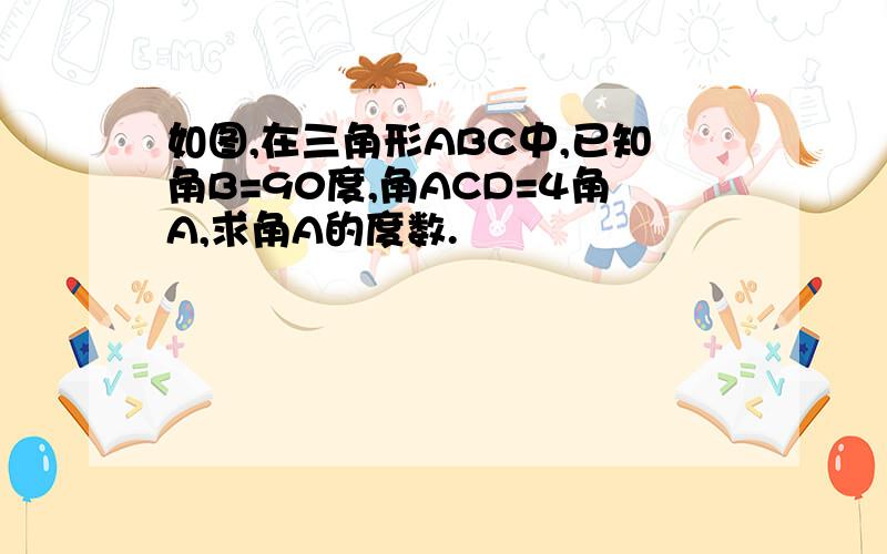 如图,在三角形ABC中,已知角B=90度,角ACD=4角A,求角A的度数.