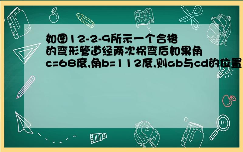 如图12-2-9所示一个合格的弯形管道经两次拐弯后如果角c=68度,角b=112度,则ab与cd的位置关系是?理由是?