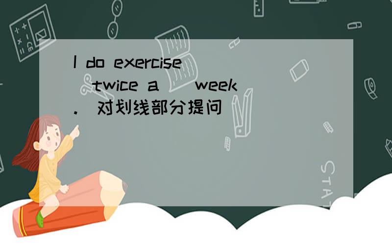 I do exercise__twice a__week.(对划线部分提问）____ ____ ____ you_____exercise?对划线部分twice a week提问.