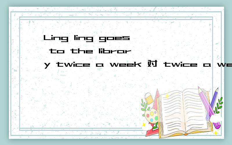 Ling ling goes to the library twice a week 对 twice a week 提问