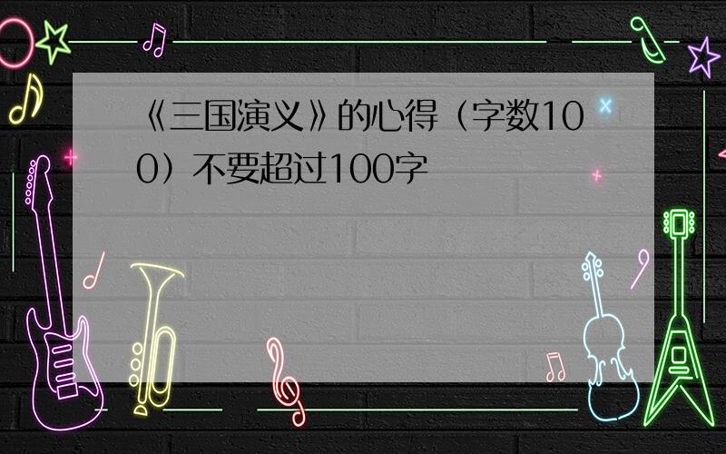 《三国演义》的心得（字数100）不要超过100字