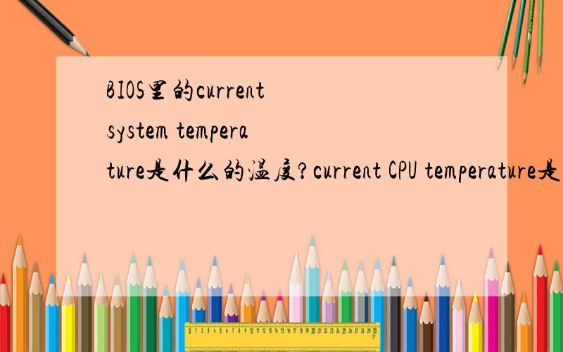 BIOS里的current system temperature是什么的温度?current CPU temperature是CPU的真实温度吗?BIOS里我的机子显示current system temperature是60度,current CPU temperature是40度,正常吗?怎么SYSTEM上的温度会这么高?比CPU