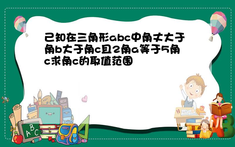 己知在三角形abc中角丈大于角b大于角c且2角a等于5角c求角c的取值范围