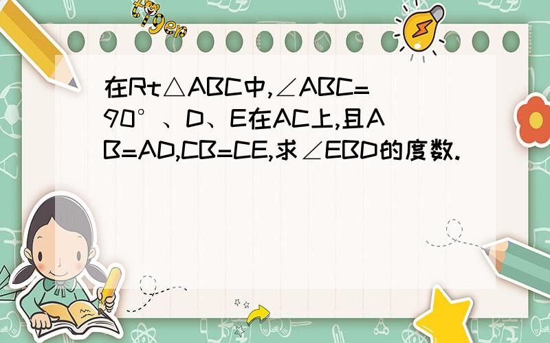 在Rt△ABC中,∠ABC=90°、D、E在AC上,且AB=AD,CB=CE,求∠EBD的度数.