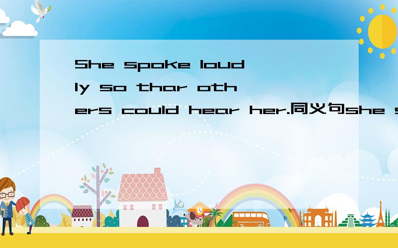 She spoke loudly so thar others could hear her.同义句she spoke loudly so that orhters could hear her.=She spoke loudly to _______ herself _______.填空!