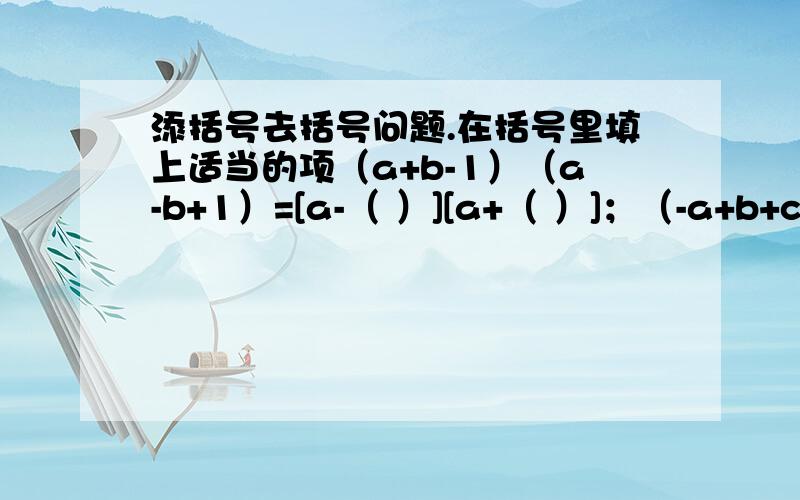 添括号去括号问题.在括号里填上适当的项（a+b-1）（a-b+1）=[a-（ ）][a+（ ）]；（-a+b+c）（a+b-c）=[b-（ ）][b+（ ）〕；（－a－b－c）＝－〔a＋（ ）〕〔a－（ ）〕；（a＋b－c－d）（a－b＋c－d