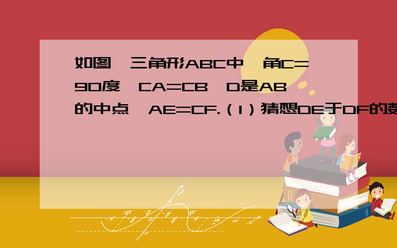 如图,三角形ABC中,角C=90度,CA=CB,D是AB的中点,AE=CF.（1）猜想DE于DF的数量关系和位置关系（2）证明你的猜想（1）应该是相等、垂直