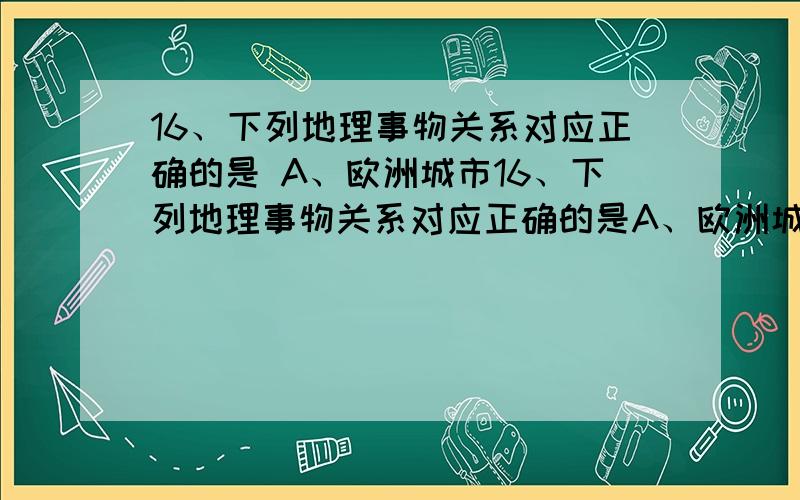 16、下列地理事物关系对应正确的是 A、欧洲城市16、下列地理事物关系对应正确的是A、欧洲城市中心——多摩天大楼B、美国大城市中心——少见现代化的高楼大厦C、中国古代都城——以皇