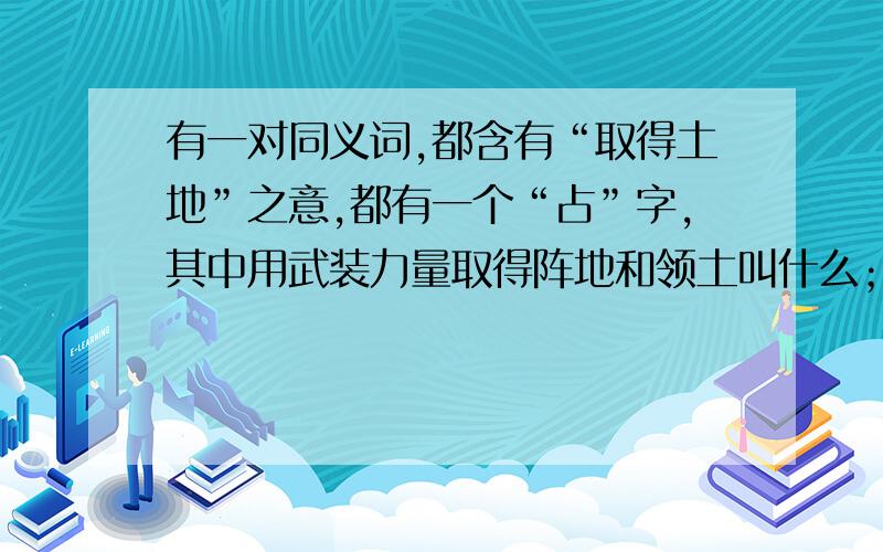 有一对同义词,都含有“取得土地”之意,都有一个“占”字,其中用武装力量取得阵地和领土叫什么；用强力取得和保持地域或场所叫什么