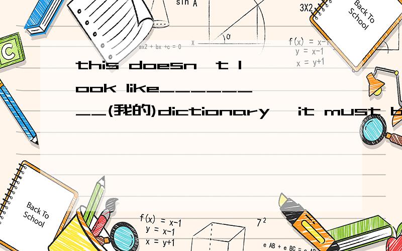 this doesn't look like________(我的)dictionary, it must be_____(他的)._____(她)often helps________我们 with__(我们的)lessons.