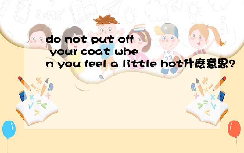 do not put off your coat when you feel a little hot什麽意思?