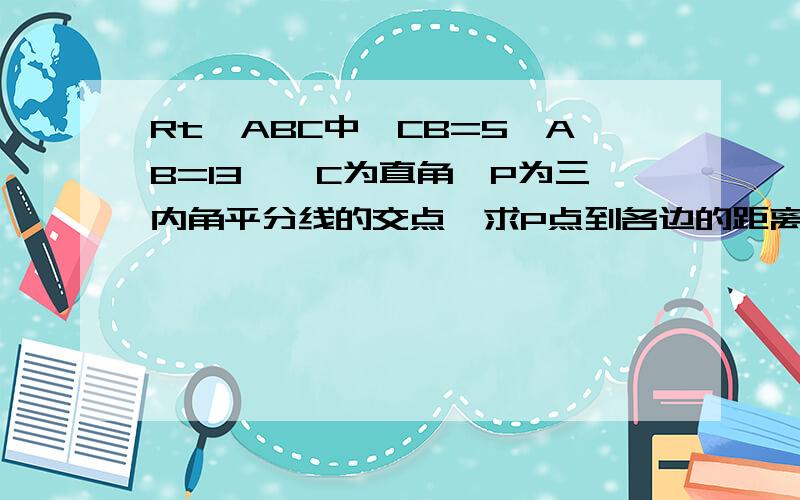 Rt△ABC中,CB=5,AB=13,∠C为直角,P为三内角平分线的交点,求P点到各边的距离（在线等）Rt△ABC中,CB=5,AB=13,∠C为直角,P为三内角平分线的交点,求P点到各边的距离（要过程）2.已知正方形ABCD的边长