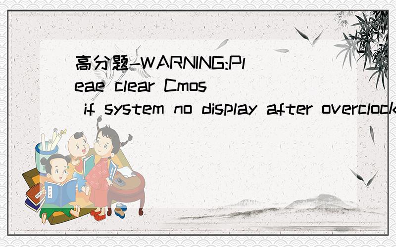 高分题-WARNING:Pleae clear Cmos if system no display after overclockingWARNING:Pleae clear Cmos if system no display after overclocking在BIOS里面出现的这个提示.而且这个WARNING还在不停的闪烁.望各位帮解决.急,解决了追