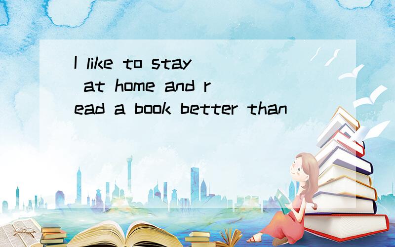 I like to stay at home and read a book better than _______.