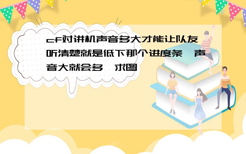 cf对讲机声音多大才能让队友听清楚就是低下那个进度条,声音大就会多,求图