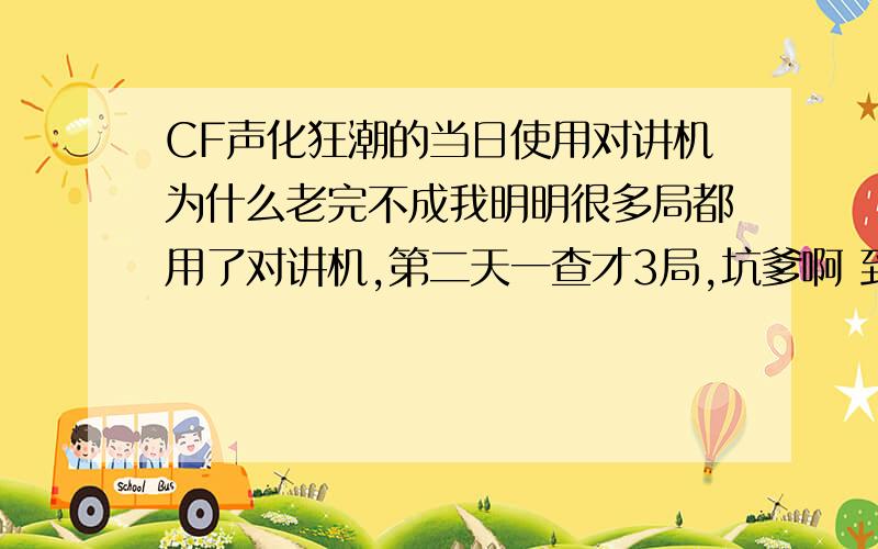 CF声化狂潮的当日使用对讲机为什么老完不成我明明很多局都用了对讲机,第二天一查才3局,坑爹啊 到是什么原因?