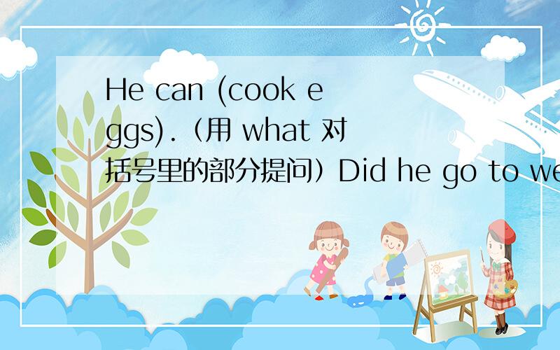 He can (cook eggs).（用 what 对括号里的部分提问）Did he go to wer trees yesterday?（否定回答）We shouldn't waste water.（用save water 改写同义句）