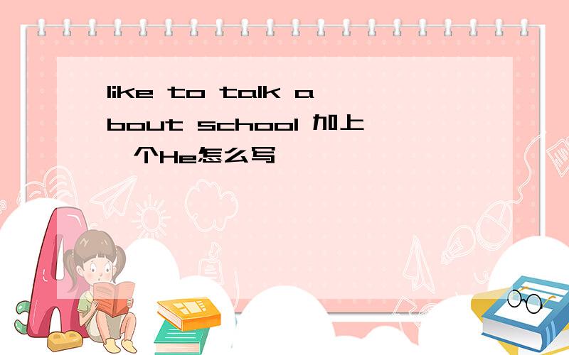 like to talk about school 加上一个He怎么写