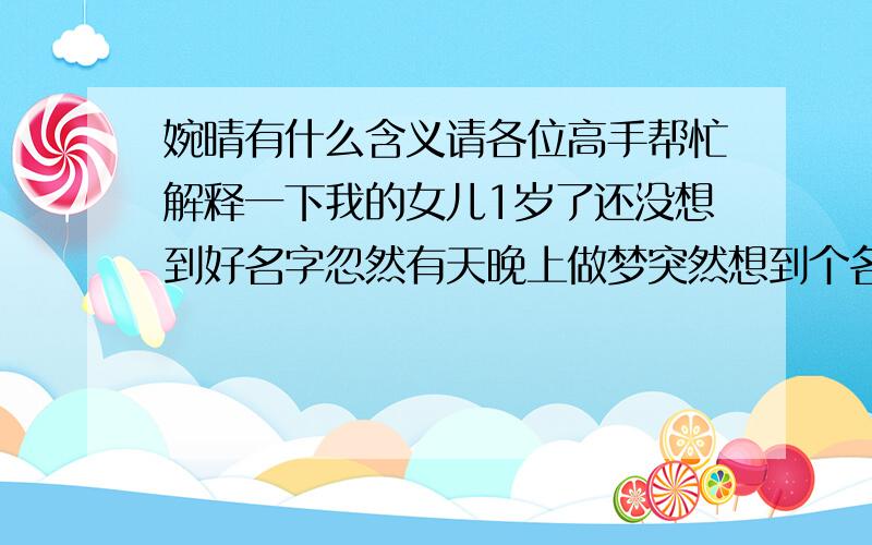 婉晴有什么含义请各位高手帮忙解释一下我的女儿1岁了还没想到好名字忽然有天晚上做梦突然想到个名字叫不知道是好是坏所以想请各位高手给看看  谢谢了 拜托.