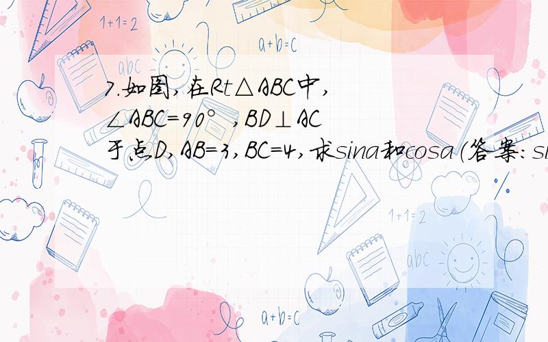 7.如图,在Rt△ABC中,∠ABC=90°,BD⊥AC于点D,AB=3,BC=4,求sina和cosa（答案：sina=5分之4,c7.如图,在Rt△ABC中,∠ABC=90°,BD⊥AC于点D,AB=3,BC=4,求sina和cosa（答案：sina=5分之4，cosa=5分之3）