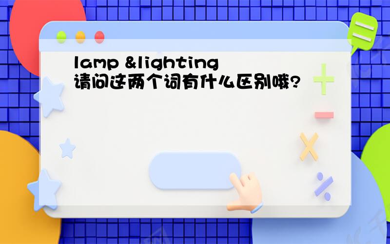 lamp &lighting请问这两个词有什么区别哦?