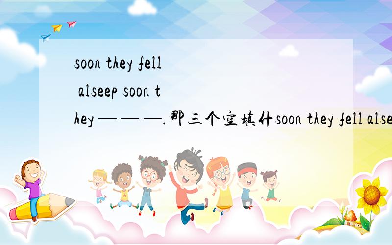 soon they fell alseep soon they — — —.那三个空填什soon they fell alseep soon they — — —.那三个空填什么.