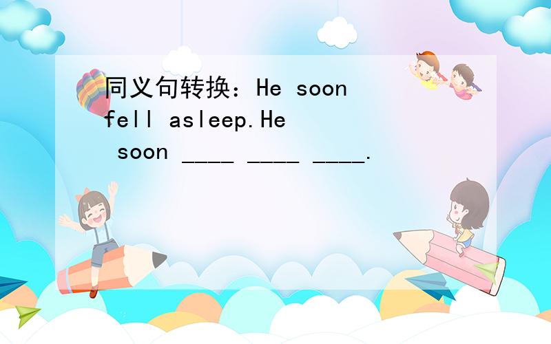 同义句转换：He soon fell asleep.He soon ____ ____ ____.