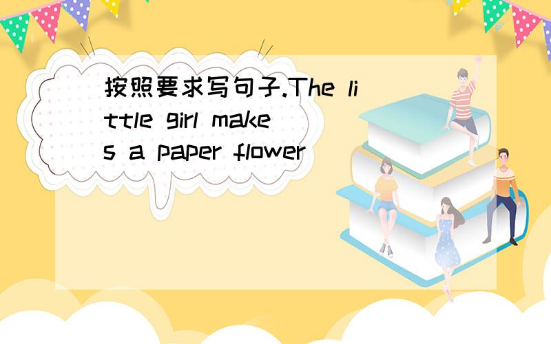 按照要求写句子.The little girl makes a paper flower __________________________(made )过去时Amy and I watch TV in the room_____________________（be going.)( ) (watched)They play foot ball on the playground ________________(played)Zhang Peng