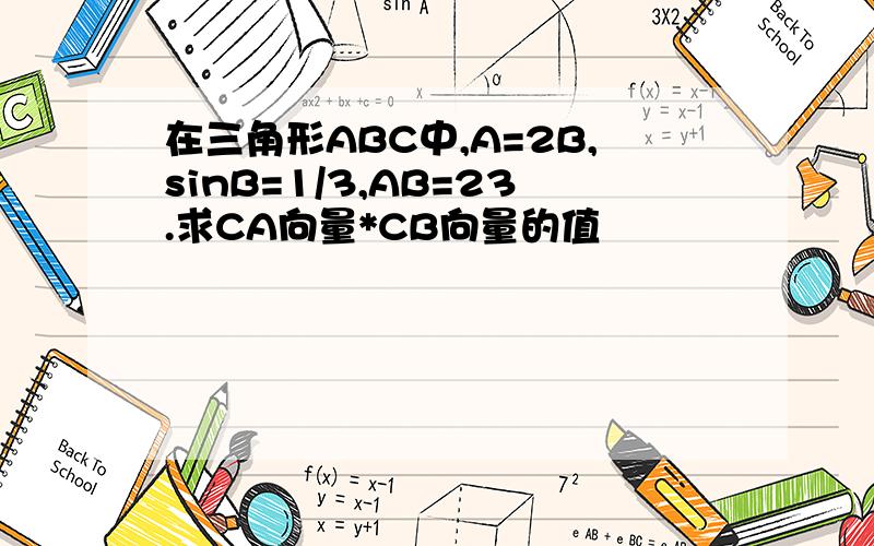 在三角形ABC中,A=2B,sinB=1/3,AB=23.求CA向量*CB向量的值