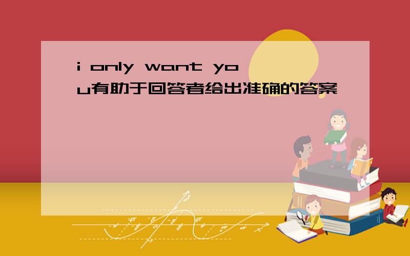 i only want you有助于回答者给出准确的答案