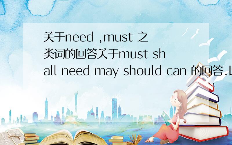 关于need ,must 之类词的回答关于must shall need may should can 的回答.比如说Need I.——Yes,you must.现在就要,..或者初中阶段还有其他的一些词，回答也是不规则的，