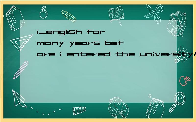 i_english for many years before i entered the universityA have le arnedB have be en learnedC had learnedD had be en learned