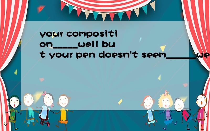 your composition_____well but your pen doesn't seem______well A.is read;to be writtingB.read;to write C.is read;to be writting D.reads;to write