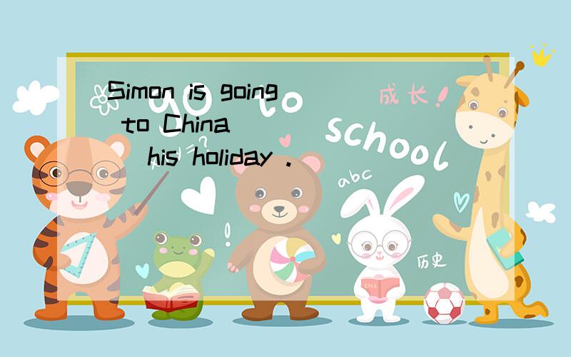 Simon is going to China _____ his holiday .