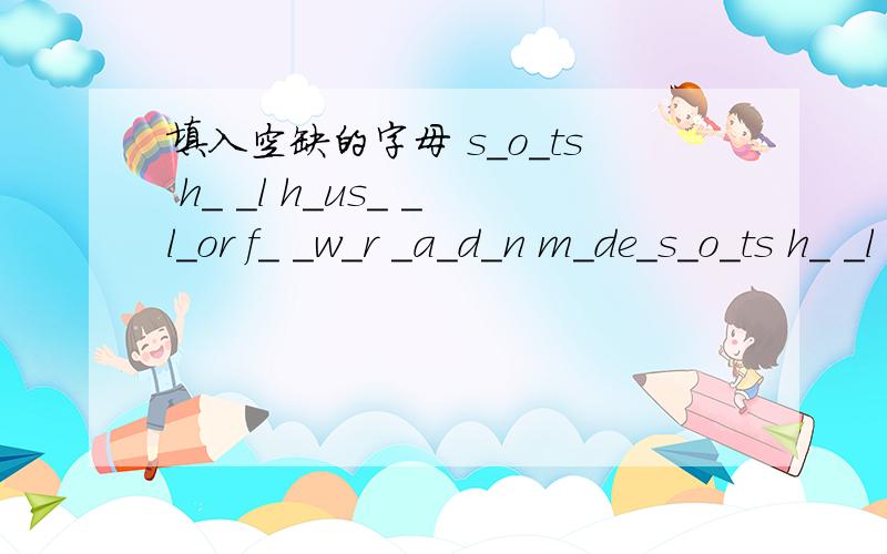 填入空缺的字母 s_o_ts h_ _l h_us_ _l_or f_ _w_r _a_d_n m_de_s_o_ts h_ _l h_us_ ｜_l_or｜f_ _w_r ｜_a_d_n ｜m_de_ ｜一个竖线代表一个词组