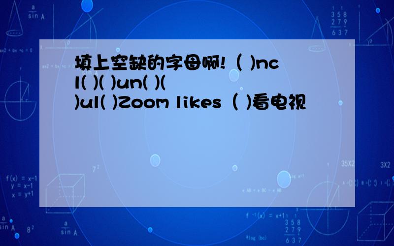 填上空缺的字母啊!（ )ncl( )( )un( )( )ul( )Zoom likes（ )看电视