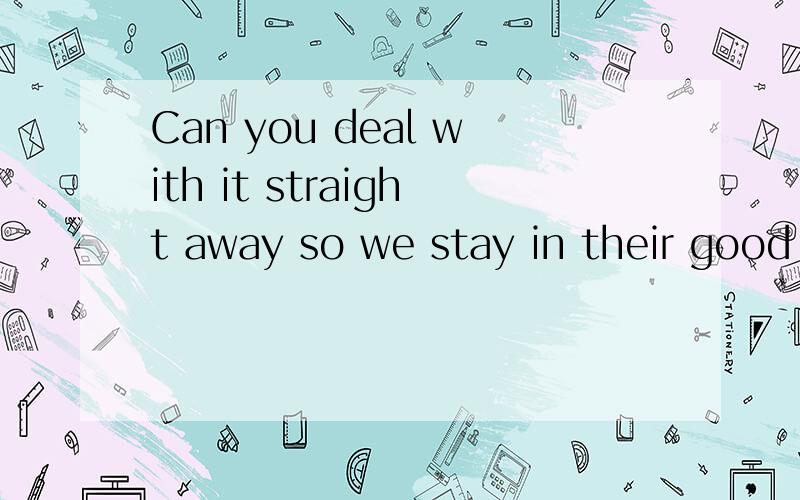 Can you deal with it straight away so we stay in their good books?stay in their goodCan you deal with it straight away so we stay in their goodbooks?stay in their good