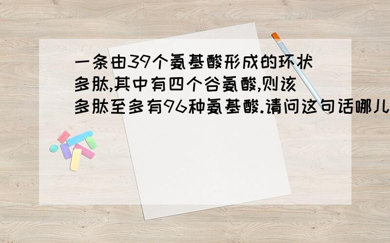 一条由39个氨基酸形成的环状多肽,其中有四个谷氨酸,则该多肽至多有96种氨基酸.请问这句话哪儿错了?