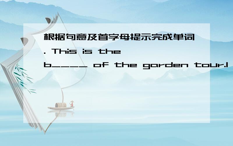 根据句意及首字母提示完成单词. This is the b____ of the garden tour.I'm s_____ they can play in the heat.Let's see the pandas f____.L___are form South Afrca.He's a policeman . It's a d_________ job