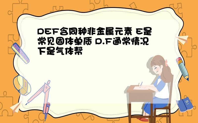 DEF含同种非金属元素 E是常见固体单质 D.F通常情况下是气体帮