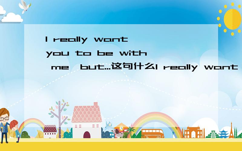 I really want you to be with me,but...这句什么I really want you to be with me,but...