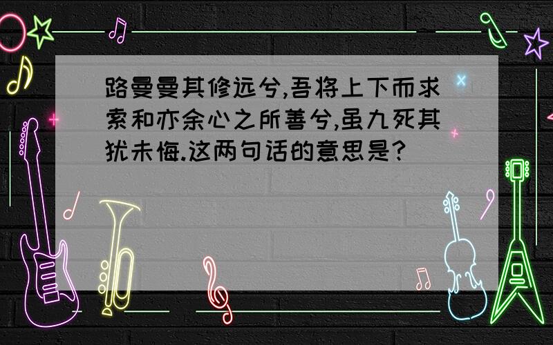 路曼曼其修远兮,吾将上下而求索和亦余心之所善兮,虽九死其犹未悔.这两句话的意思是?