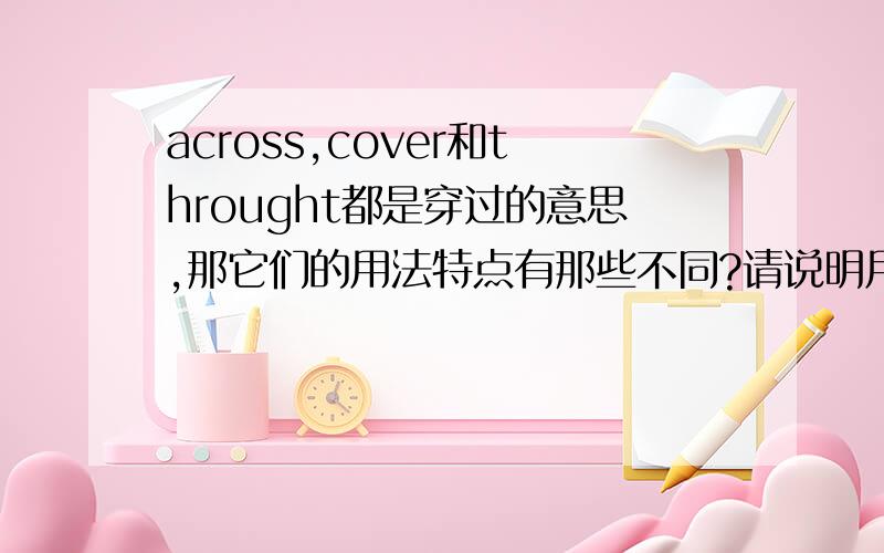 across,cover和throught都是穿过的意思,那它们的用法特点有那些不同?请说明用法特点．