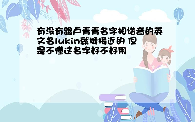 有没有跟卢青青名字相谐音的英文名lukin就挺接近的 但是不懂这名字好不好用