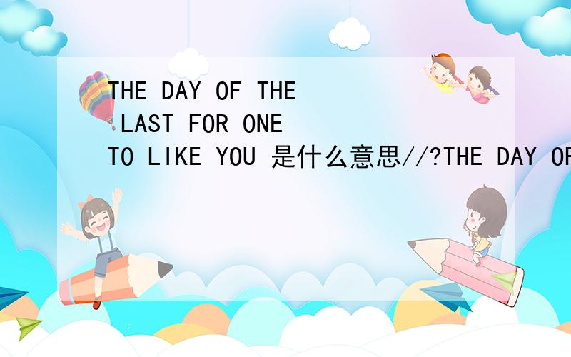 THE DAY OF THE LAST FOR ONE TO LIKE YOU 是什么意思//?THE DAY OF THE LAST FOR ONE TO  I LIKE YOU 是什么意思