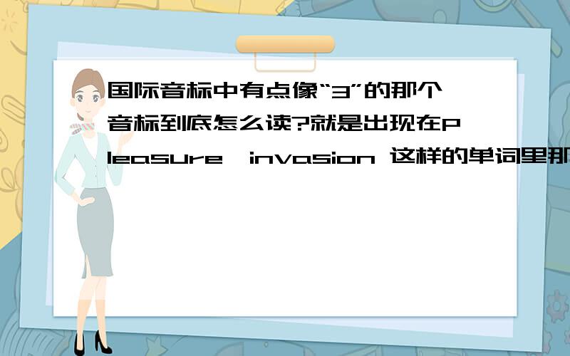 国际音标中有点像“3”的那个音标到底怎么读?就是出现在Pleasure,invasion 这样的单词里那个有点像“3”的音标FLSAH上面发音听上去是“以”但我听磁带读音,总感觉像是“俗”这个音标到底怎