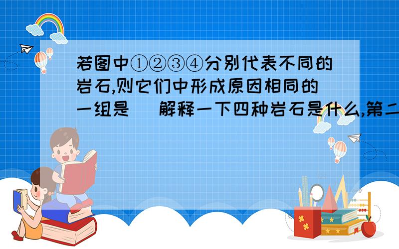 若图中①②③④分别代表不同的岩石,则它们中形成原因相同的一组是 (解释一下四种岩石是什么,第二题的b为什么错,三的d为什么错谢谢!