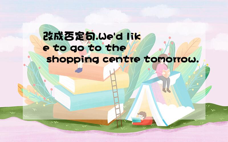 改成否定句.We'd like to go to the shopping centre tomorrow.